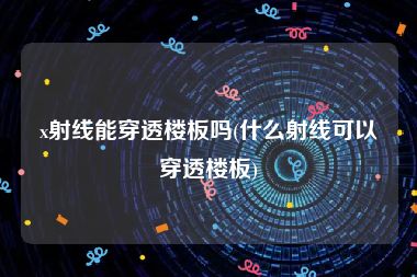 x射线能穿透楼板吗(什么射线可以穿透楼板)