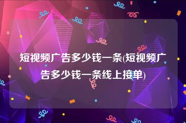 短视频广告多少钱一条(短视频广告多少钱一条线上接单)