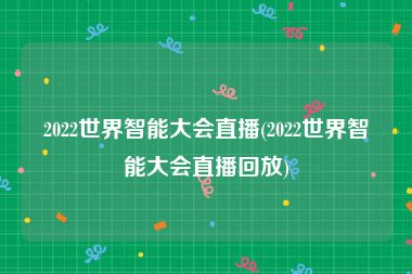 2022世界智能大会直播(2022世界智能大会直播回放)