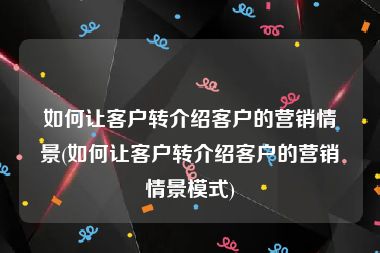 如何让客户转介绍客户的营销情景(如何让客户转介绍客户的营销情景模式)