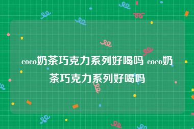 coco奶茶巧克力系列好喝吗 coco奶茶巧克力系列好喝吗