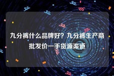 九分裤什么品牌好？九分裤生产商批发价一手货源渠道