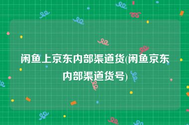 闲鱼上京东内部渠道货(闲鱼京东内部渠道货号)