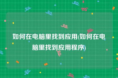 如何在电脑里找到应用(如何在电脑里找到应用程序)