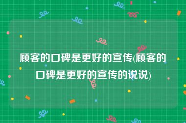 顾客的口碑是更好的宣传(顾客的口碑是更好的宣传的说说)