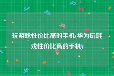 玩游戏性价比高的手机(华为玩游戏性价比高的手机)