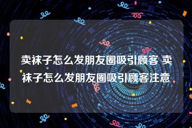 卖袜子怎么发朋友圈吸引顾客 卖袜子怎么发朋友圈吸引顾客注意