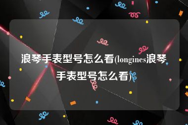 浪琴手表型号怎么看(longines浪琴手表型号怎么看)