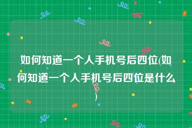 如何知道一个人手机号后四位(如何知道一个人手机号后四位是什么)