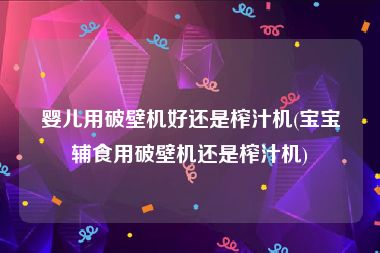 婴儿用破壁机好还是榨汁机(宝宝辅食用破壁机还是榨汁机)