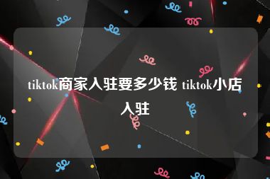 tiktok商家入驻要多少钱 tiktok小店入驻