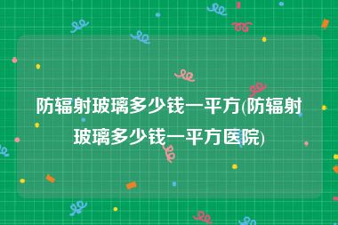 防辐射玻璃多少钱一平方(防辐射玻璃多少钱一平方医院)