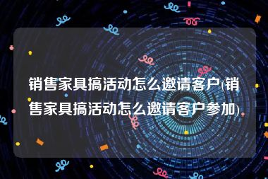 销售家具搞活动怎么邀请客户(销售家具搞活动怎么邀请客户参加)