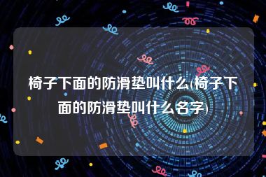 椅子下面的防滑垫叫什么(椅子下面的防滑垫叫什么名字)