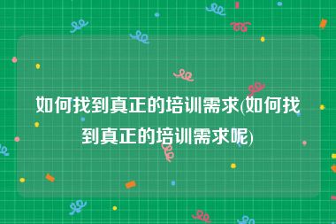 如何找到真正的培训需求(如何找到真正的培训需求呢)