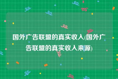 国外广告联盟的真实收入(国外广告联盟的真实收入来源)