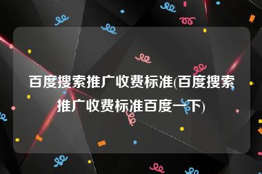 百度搜索推广收费标准(百度搜索推广收费标准百度一下)