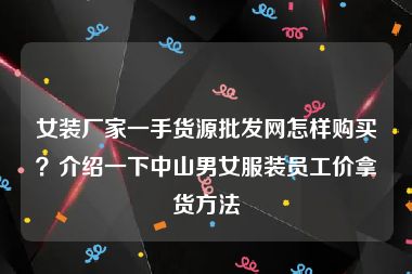 女装厂家一手货源批发网怎样购买？介绍一下中山男女服装员工价拿货方法