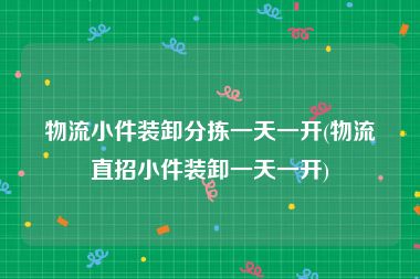 物流小件装卸分拣一天一开(物流直招小件装卸一天一开)