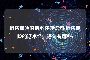 销售保险的话术经典语句(销售保险的话术经典语句有哪些)