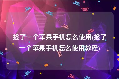 捡了一个苹果手机怎么使用(捡了一个苹果手机怎么使用教程)