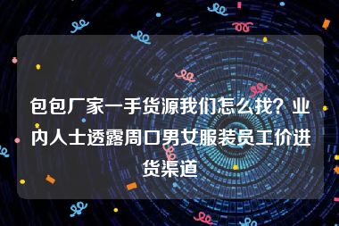 包包厂家一手货源我们怎么找？业内人士透露周口男女服装员工价进货渠道