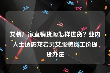 女装厂家直销货源怎样进货？业内人士透露龙岩男女服装员工价提货办法