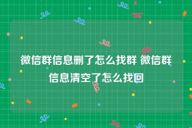 微信群信息删了怎么找群 微信群信息清空了怎么找回