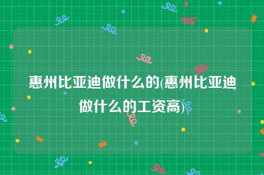 惠州比亚迪做什么的(惠州比亚迪做什么的工资高)