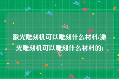 激光雕刻机可以雕刻什么材料(激光雕刻机可以雕刻什么材料的)