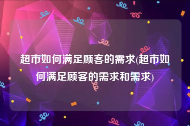 超市如何满足顾客的需求(超市如何满足顾客的需求和需求)