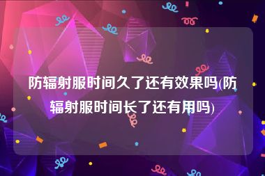 防辐射服时间久了还有效果吗(防辐射服时间长了还有用吗)