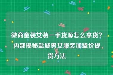 微商童装女装一手货源怎么拿货？内部揭秘盐城男女服装加盟价提货方法