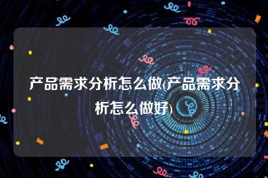 产品需求分析怎么做(产品需求分析怎么做好)