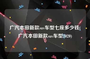 广汽本田新款suv车型七座多少钱(广汽本田新款suv车型2020)