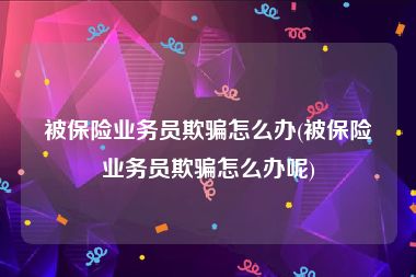 被保险业务员欺骗怎么办(被保险业务员欺骗怎么办呢)