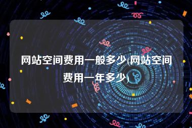 网站空间费用一般多少(网站空间费用一年多少)