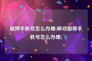 报停手机号怎么办理(移动报停手机号怎么办理)