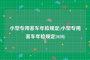 小型专用客车年检规定(小型专用客车年检规定2020)