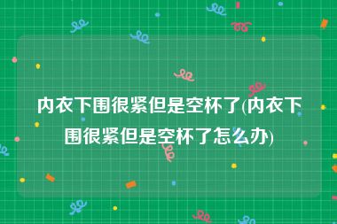 内衣下围很紧但是空杯了(内衣下围很紧但是空杯了怎么办)