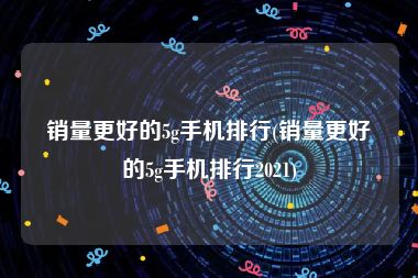 销量更好的5g手机排行(销量更好的5g手机排行2021)