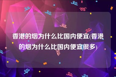 香港的烟为什么比国内便宜(香港的烟为什么比国内便宜很多)