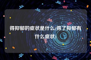 得抑郁的症状是什么(得了抑郁有什么症状)