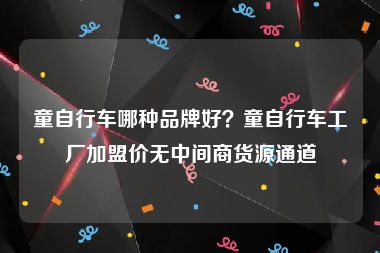 童自行车哪种品牌好？童自行车工厂加盟价无中间商货源通道