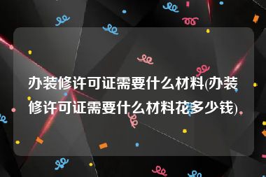 办装修许可证需要什么材料(办装修许可证需要什么材料花多少钱)