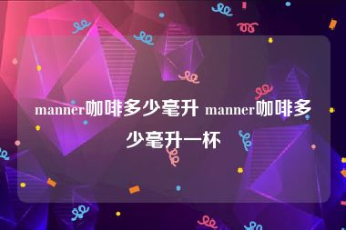 manner咖啡多少毫升 manner咖啡多少毫升一杯