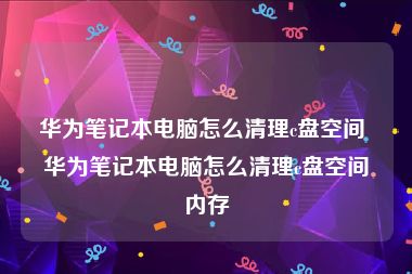 华为笔记本电脑怎么清理c盘空间 华为笔记本电脑怎么清理c盘空间内存