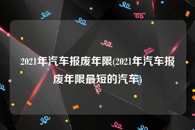 2021年汽车报废年限(2021年汽车报废年限最短的汽车)