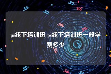 ps线下培训班 ps线下培训班一般学费多少