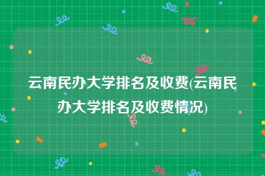 云南民办大学排名及收费(云南民办大学排名及收费情况)